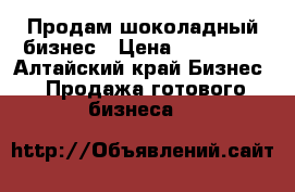 Продам шоколадный бизнес › Цена ­ 225 000 - Алтайский край Бизнес » Продажа готового бизнеса   